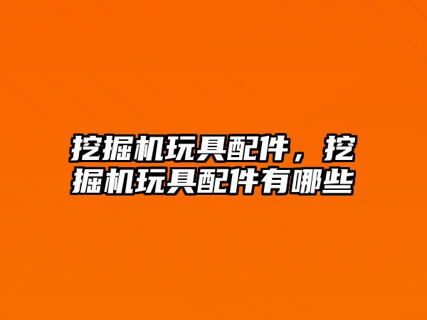 挖掘機玩具配件，挖掘機玩具配件有哪些