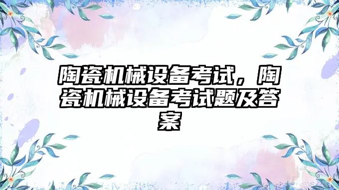 陶瓷機械設備考試，陶瓷機械設備考試題及答案