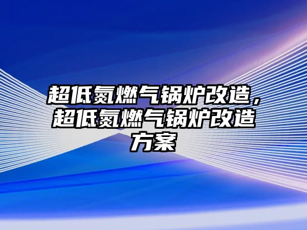 超低氮燃氣鍋爐改造，超低氮燃氣鍋爐改造方案