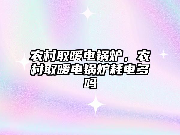 農(nóng)村取暖電鍋爐，農(nóng)村取暖電鍋爐耗電多嗎