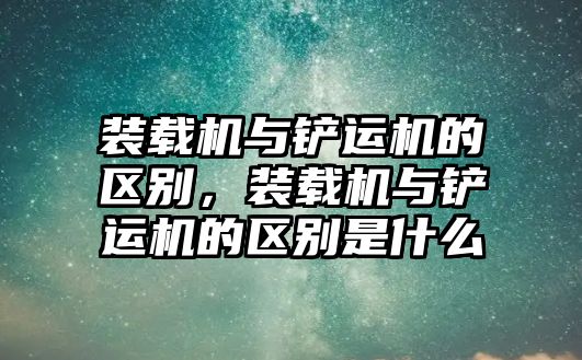 裝載機與鏟運機的區別，裝載機與鏟運機的區別是什么