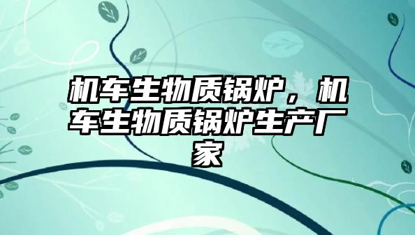 機車生物質鍋爐，機車生物質鍋爐生產廠家