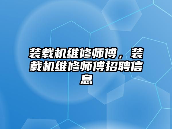 裝載機維修師傅，裝載機維修師傅招聘信息