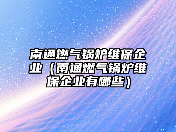 南通燃氣鍋爐維保企業（南通燃氣鍋爐維保企業有哪些）