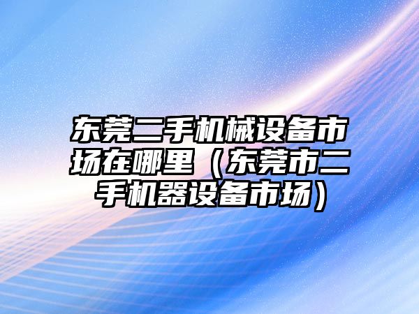 東莞二手機械設備市場在哪里（東莞市二手機器設備市場）