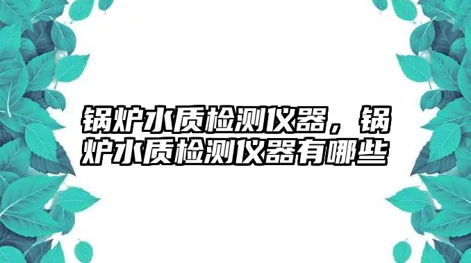 鍋爐水質檢測儀器，鍋爐水質檢測儀器有哪些