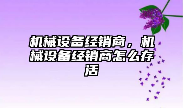 機械設備經銷商，機械設備經銷商怎么存活