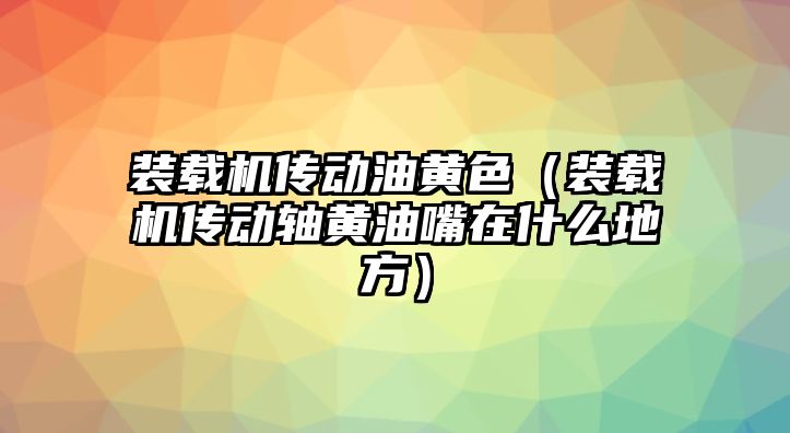 裝載機傳動油黃色（裝載機傳動軸黃油嘴在什么地方）