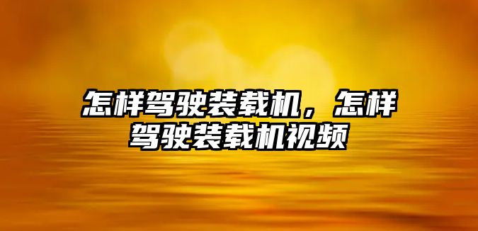 怎樣駕駛裝載機，怎樣駕駛裝載機視頻