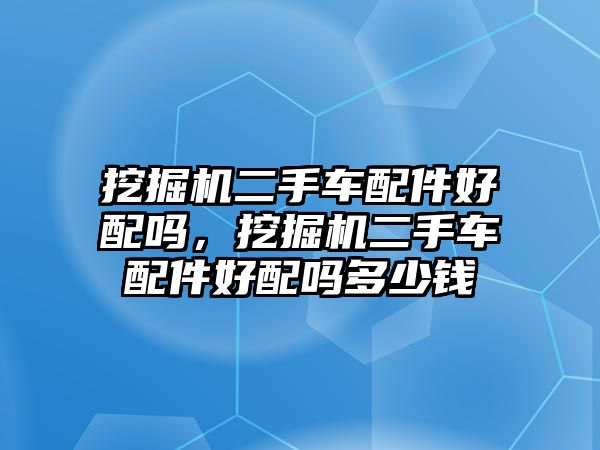 挖掘機二手車配件好配嗎，挖掘機二手車配件好配嗎多少錢