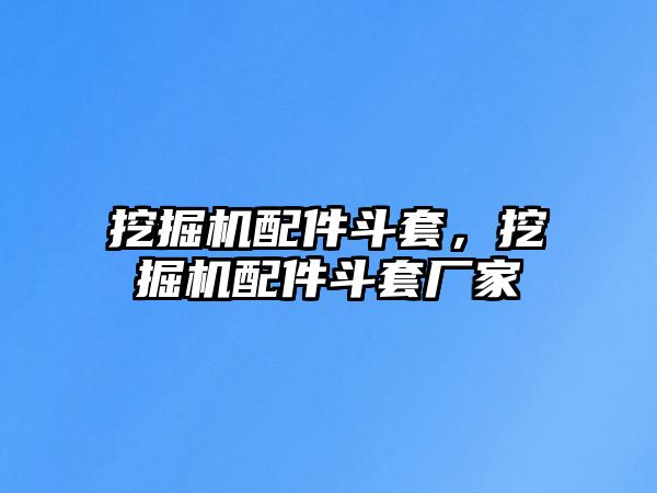 挖掘機配件斗套，挖掘機配件斗套廠家