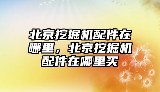 北京挖掘機配件在哪里，北京挖掘機配件在哪里買