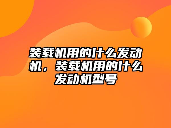 裝載機用的什么發動機，裝載機用的什么發動機型號