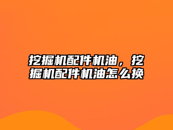 挖掘機配件機油，挖掘機配件機油怎么換