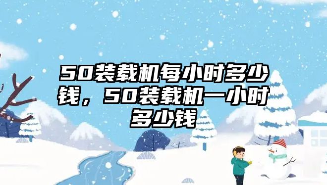 50裝載機(jī)每小時(shí)多少錢，50裝載機(jī)一小時(shí)多少錢