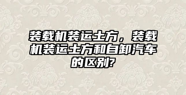 裝載機裝運土方，裝載機裝運土方和自卸汽車的區別?