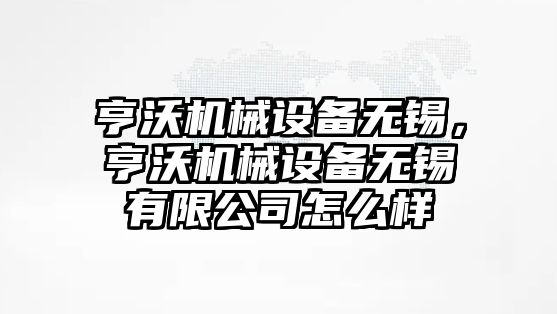 亨沃機械設備無錫，亨沃機械設備無錫有限公司怎么樣