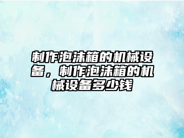 制作泡沫箱的機械設備，制作泡沫箱的機械設備多少錢