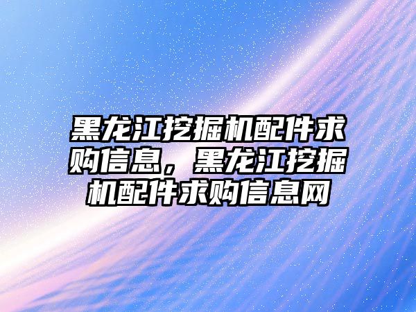 黑龍江挖掘機配件求購信息，黑龍江挖掘機配件求購信息網