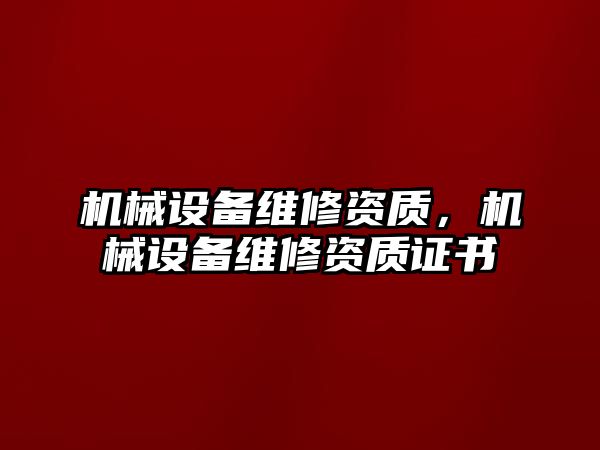 機械設備維修資質，機械設備維修資質證書