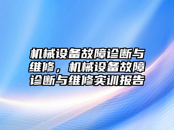 機(jī)械設(shè)備故障診斷與維修，機(jī)械設(shè)備故障診斷與維修實(shí)訓(xùn)報(bào)告