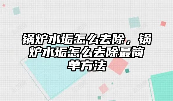 鍋爐水垢怎么去除，鍋爐水垢怎么去除最簡單方法