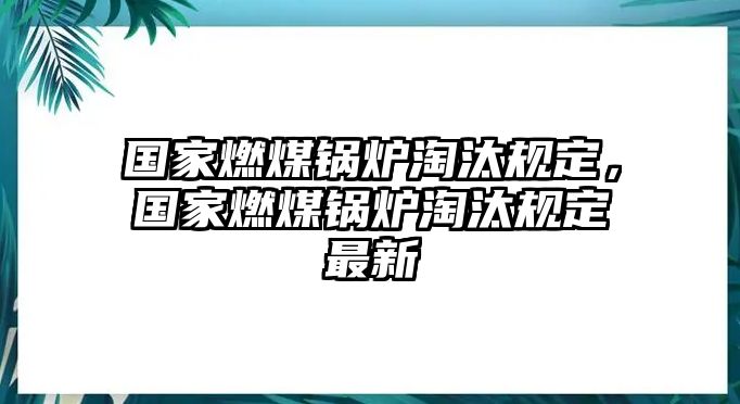 國家燃煤鍋爐淘汰規定，國家燃煤鍋爐淘汰規定最新