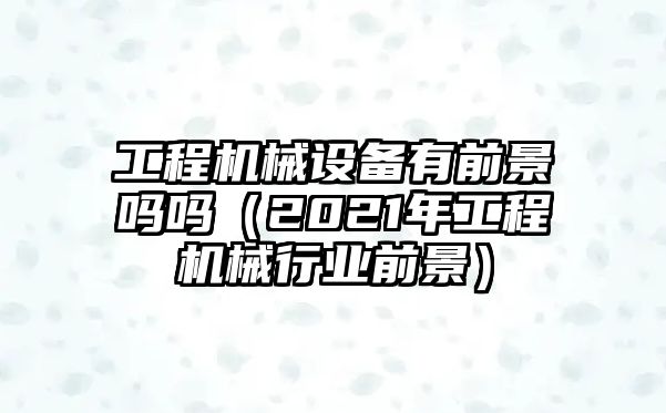 工程機械設備有前景嗎嗎（2021年工程機械行業前景）