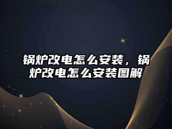 鍋爐改電怎么安裝，鍋爐改電怎么安裝圖解