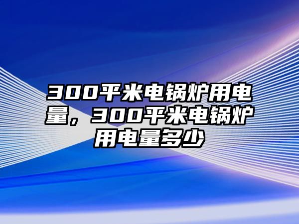 300平米電鍋爐用電量，300平米電鍋爐用電量多少