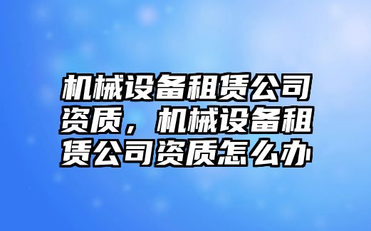 機械設備租賃公司資質，機械設備租賃公司資質怎么辦