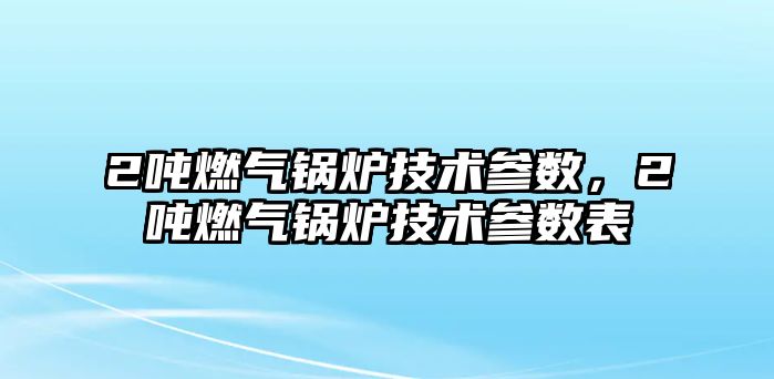 2噸燃氣鍋爐技術參數，2噸燃氣鍋爐技術參數表