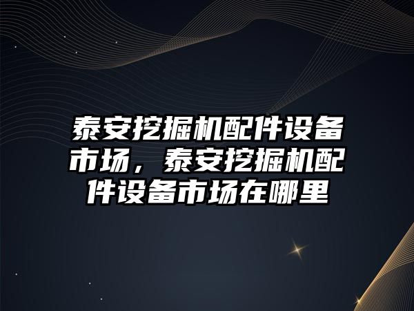 泰安挖掘機配件設備市場，泰安挖掘機配件設備市場在哪里