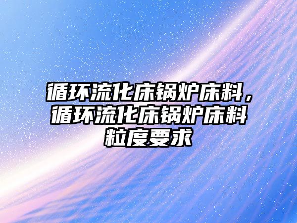 循環流化床鍋爐床料，循環流化床鍋爐床料粒度要求