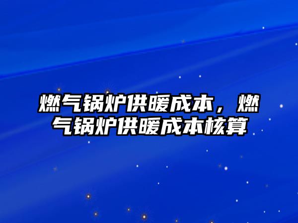 燃氣鍋爐供暖成本，燃氣鍋爐供暖成本核算