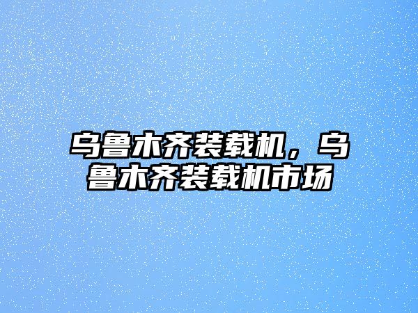 烏魯木齊裝載機，烏魯木齊裝載機市場