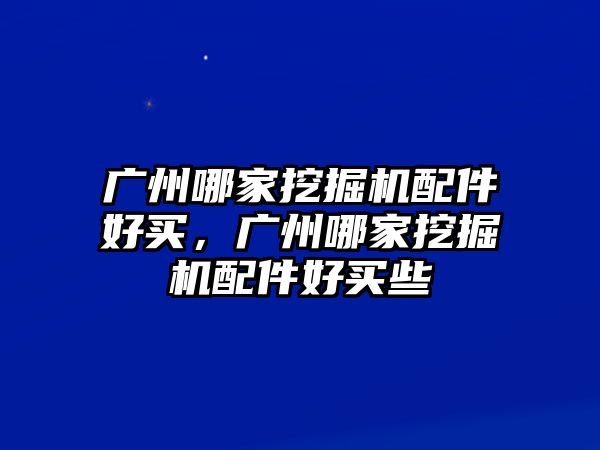 廣州哪家挖掘機配件好買，廣州哪家挖掘機配件好買些