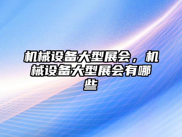 機械設備大型展會，機械設備大型展會有哪些