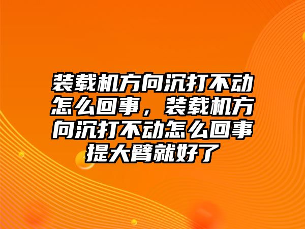 裝載機方向沉打不動怎么回事，裝載機方向沉打不動怎么回事提大臂就好了