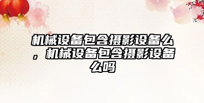 機械設備包含攝影設備么，機械設備包含攝影設備么嗎