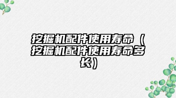 挖掘機配件使用壽命（挖掘機配件使用壽命多長）