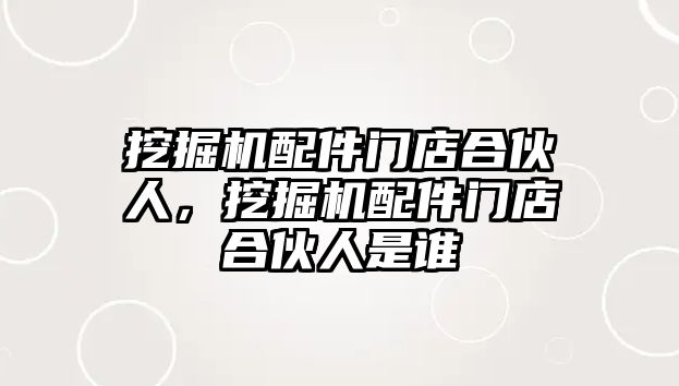 挖掘機配件門店合伙人，挖掘機配件門店合伙人是誰