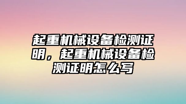 起重機械設備檢測證明，起重機械設備檢測證明怎么寫