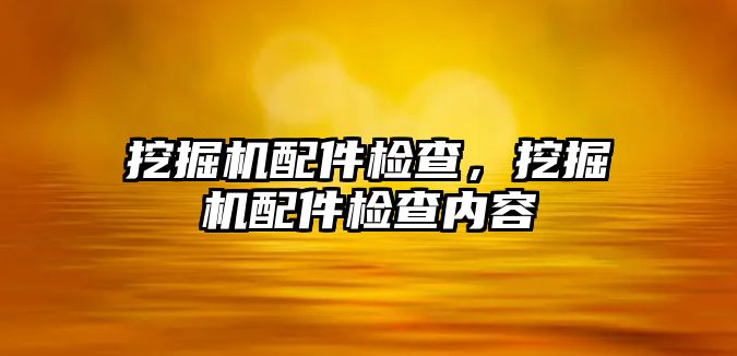 挖掘機配件檢查，挖掘機配件檢查內容