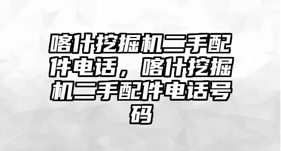 喀什挖掘機二手配件電話，喀什挖掘機二手配件電話號碼