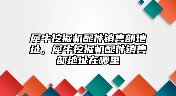 犀牛挖掘機配件銷售部地址，犀牛挖掘機配件銷售部地址在哪里