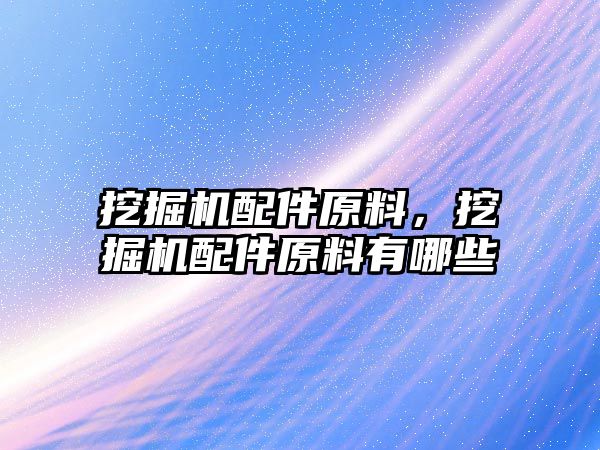 挖掘機配件原料，挖掘機配件原料有哪些