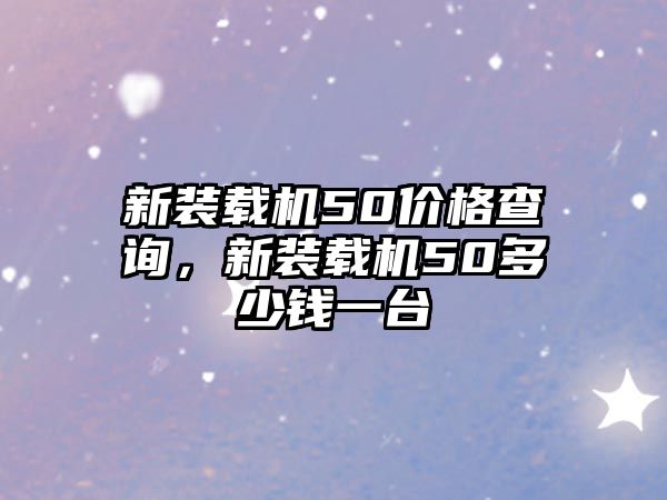 新裝載機50價格查詢，新裝載機50多少錢一臺