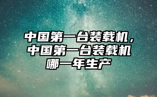 中國第一臺裝載機，中國第一臺裝載機哪一年生產