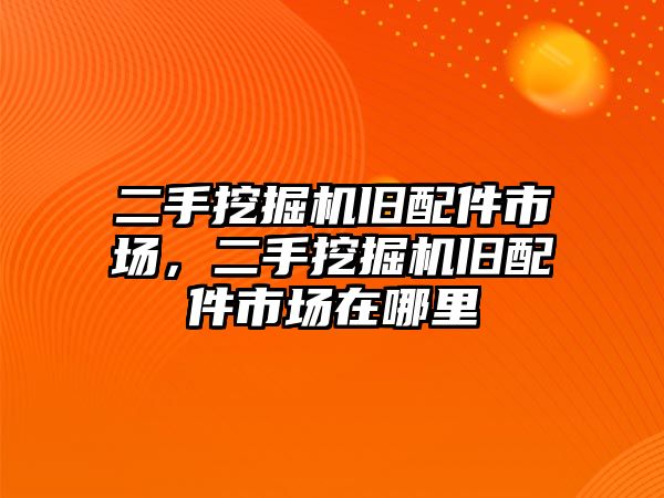 二手挖掘機舊配件市場，二手挖掘機舊配件市場在哪里